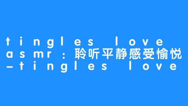 tingles love asmr：聆听平静感受愉悦-tingles love asmr